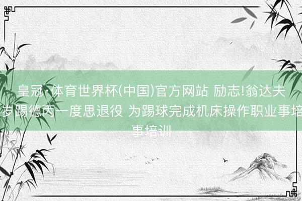 皇冠·体育世界杯(中国)官方网站 励志!翁达夫24岁踢德丙一度思退役 为踢球完成机床操作职业事培训