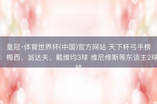 皇冠·体育世界杯(中国)官方网站 天下杯弓手榜:梅西、翁达夫、戴维均3球 维尼修斯等东谈主2球